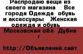 Распродаю вещи из своего магазина  - Все города Одежда, обувь и аксессуары » Женская одежда и обувь   . Московская обл.,Дубна г.